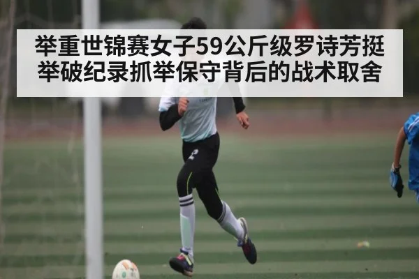 举重世锦赛女子59公斤级罗诗芳挺举破纪录抓举保守背后的战术取舍 - kaiyun