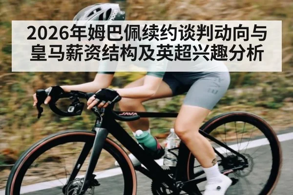 2026年姆巴佩续约谈判动向与皇马薪资结构及英超兴趣分析 - kaiyun
