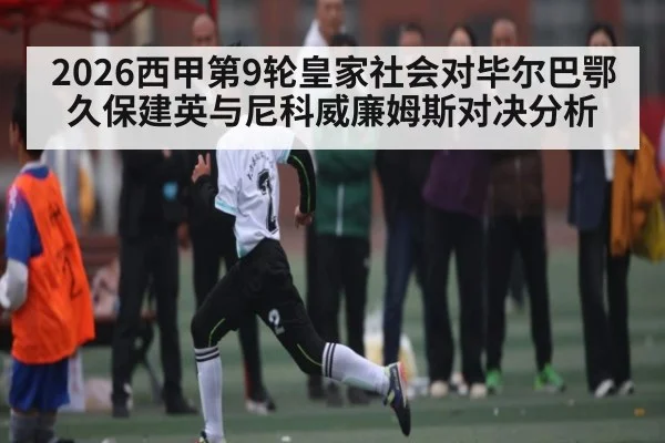 2026西甲第9轮皇家社会对毕尔巴鄂久保建英与尼科威廉姆斯对决分析