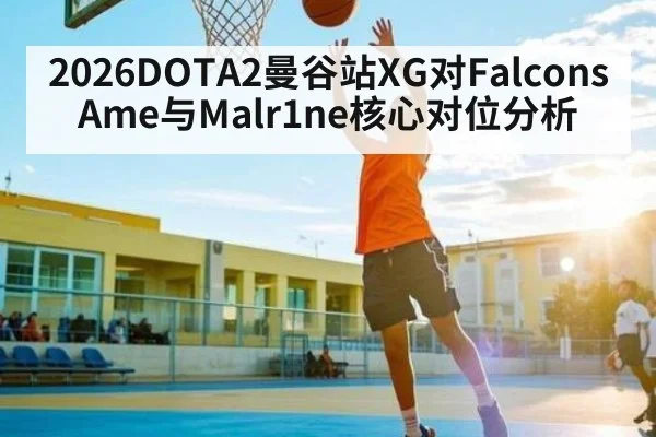 2026DOTA2曼谷站XG对Falcons Ame与Malr1ne核心对位分析 - kaiyun